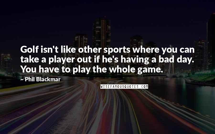 Phil Blackmar Quotes: Golf isn't like other sports where you can take a player out if he's having a bad day. You have to play the whole game.