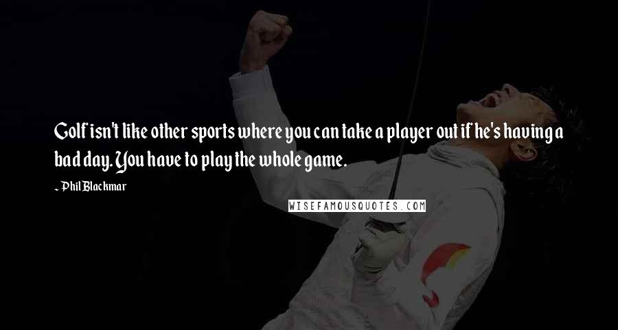 Phil Blackmar Quotes: Golf isn't like other sports where you can take a player out if he's having a bad day. You have to play the whole game.