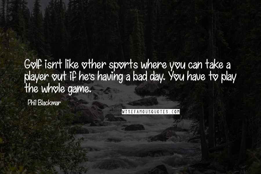 Phil Blackmar Quotes: Golf isn't like other sports where you can take a player out if he's having a bad day. You have to play the whole game.