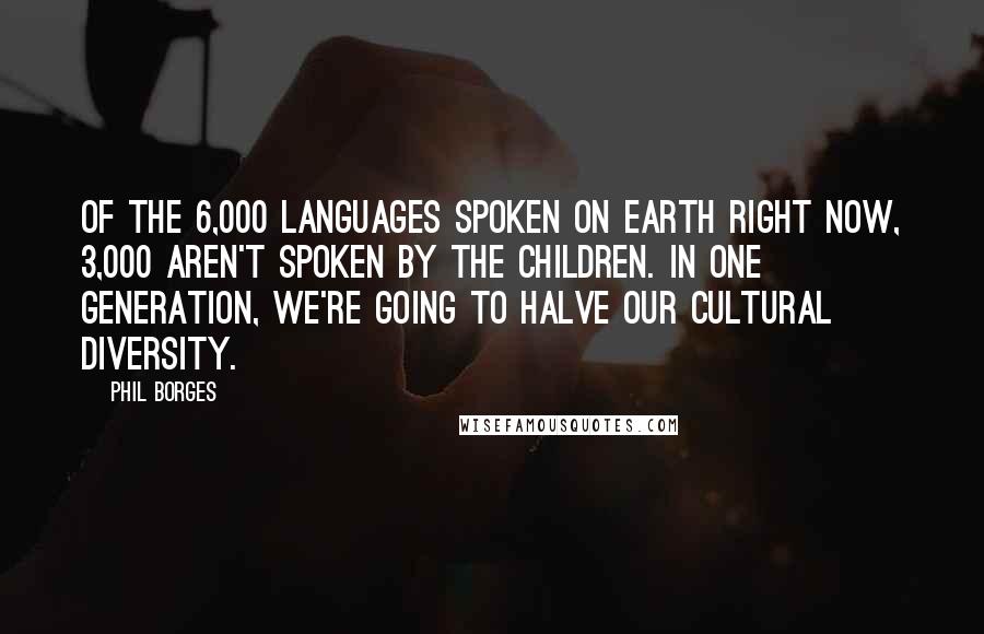 Phil Borges Quotes: Of the 6,000 languages spoken on Earth right now, 3,000 aren't spoken by the children. In one generation, we're going to halve our cultural diversity.