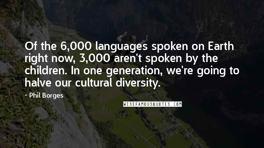 Phil Borges Quotes: Of the 6,000 languages spoken on Earth right now, 3,000 aren't spoken by the children. In one generation, we're going to halve our cultural diversity.