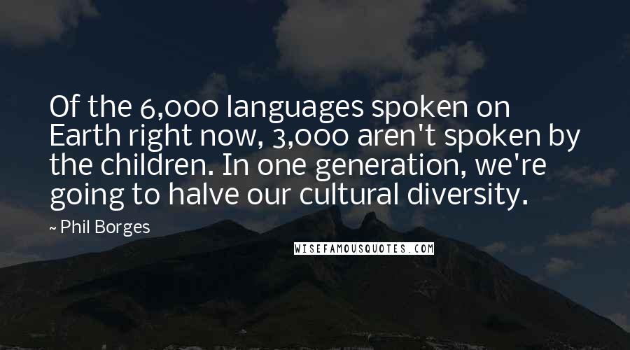 Phil Borges Quotes: Of the 6,000 languages spoken on Earth right now, 3,000 aren't spoken by the children. In one generation, we're going to halve our cultural diversity.