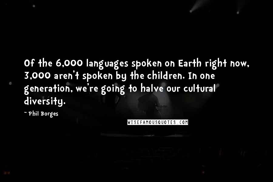 Phil Borges Quotes: Of the 6,000 languages spoken on Earth right now, 3,000 aren't spoken by the children. In one generation, we're going to halve our cultural diversity.