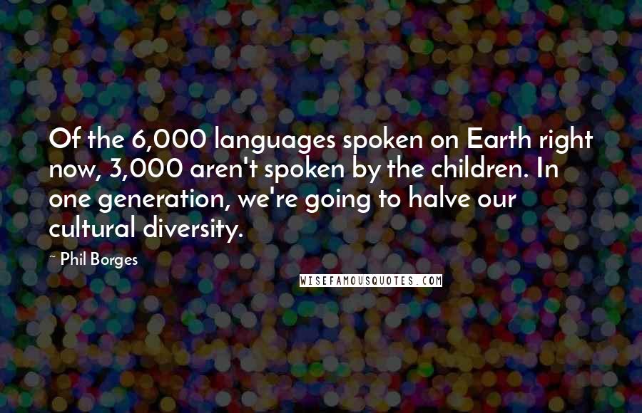 Phil Borges Quotes: Of the 6,000 languages spoken on Earth right now, 3,000 aren't spoken by the children. In one generation, we're going to halve our cultural diversity.