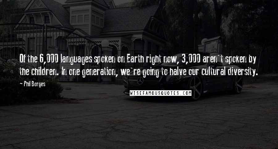 Phil Borges Quotes: Of the 6,000 languages spoken on Earth right now, 3,000 aren't spoken by the children. In one generation, we're going to halve our cultural diversity.