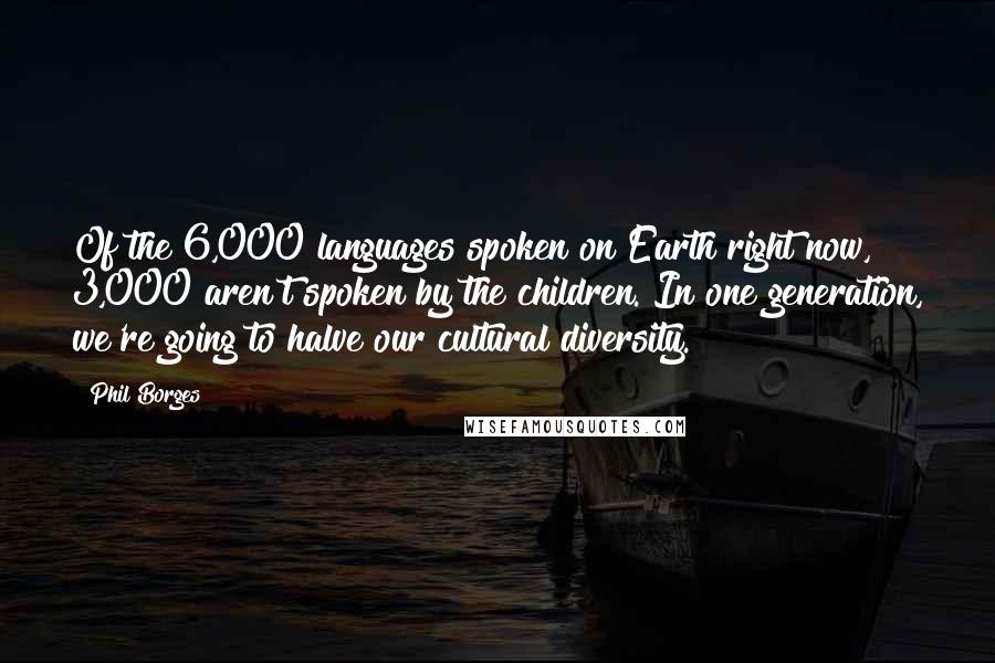 Phil Borges Quotes: Of the 6,000 languages spoken on Earth right now, 3,000 aren't spoken by the children. In one generation, we're going to halve our cultural diversity.