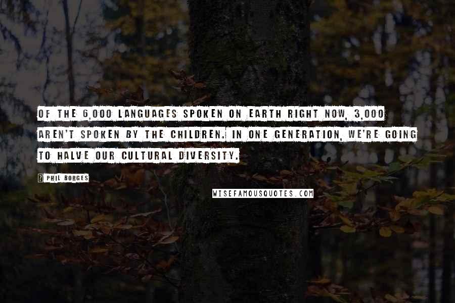 Phil Borges Quotes: Of the 6,000 languages spoken on Earth right now, 3,000 aren't spoken by the children. In one generation, we're going to halve our cultural diversity.