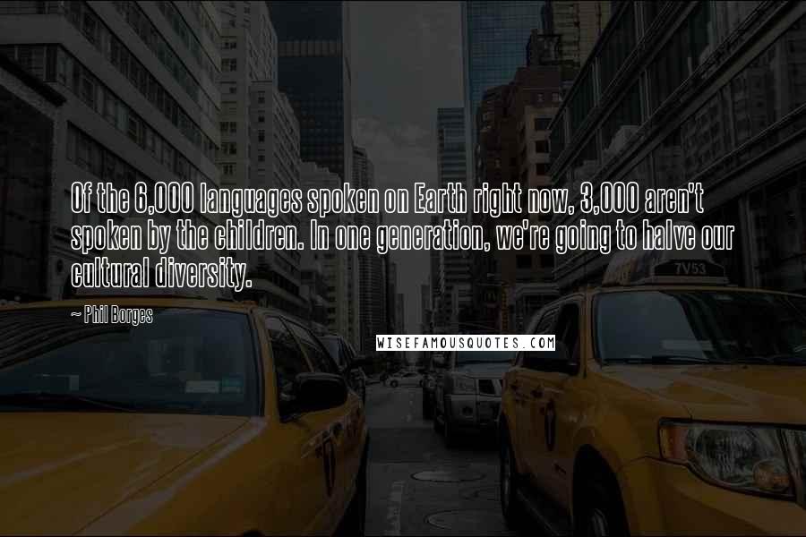 Phil Borges Quotes: Of the 6,000 languages spoken on Earth right now, 3,000 aren't spoken by the children. In one generation, we're going to halve our cultural diversity.