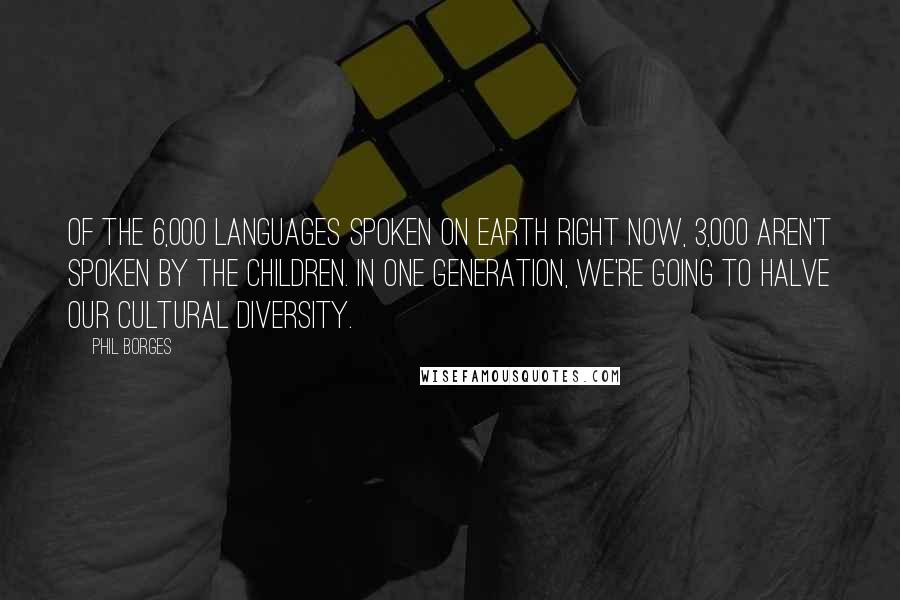 Phil Borges Quotes: Of the 6,000 languages spoken on Earth right now, 3,000 aren't spoken by the children. In one generation, we're going to halve our cultural diversity.