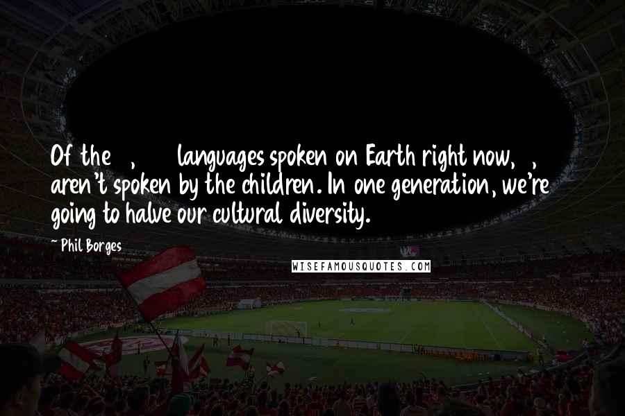 Phil Borges Quotes: Of the 6,000 languages spoken on Earth right now, 3,000 aren't spoken by the children. In one generation, we're going to halve our cultural diversity.