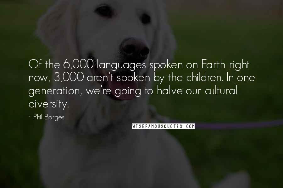 Phil Borges Quotes: Of the 6,000 languages spoken on Earth right now, 3,000 aren't spoken by the children. In one generation, we're going to halve our cultural diversity.