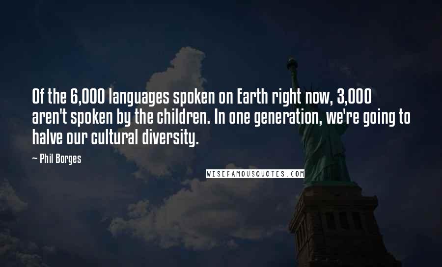 Phil Borges Quotes: Of the 6,000 languages spoken on Earth right now, 3,000 aren't spoken by the children. In one generation, we're going to halve our cultural diversity.