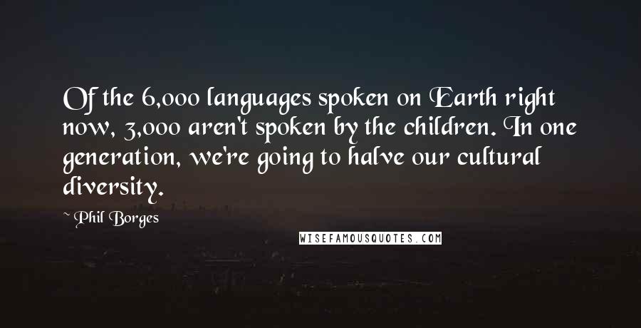 Phil Borges Quotes: Of the 6,000 languages spoken on Earth right now, 3,000 aren't spoken by the children. In one generation, we're going to halve our cultural diversity.