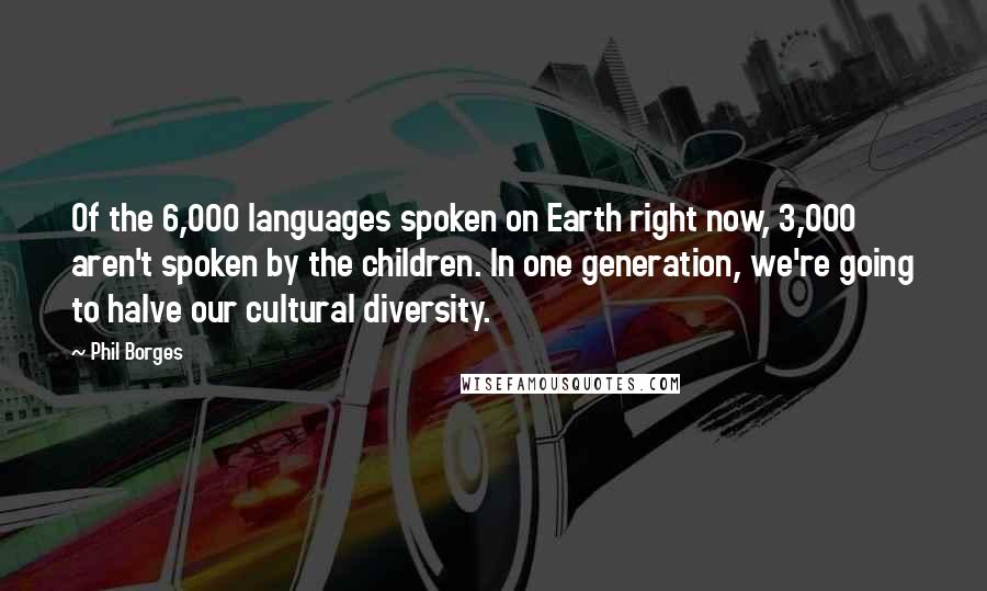 Phil Borges Quotes: Of the 6,000 languages spoken on Earth right now, 3,000 aren't spoken by the children. In one generation, we're going to halve our cultural diversity.