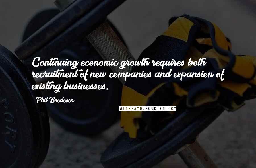 Phil Bredesen Quotes: Continuing economic growth requires both recruitment of new companies and expansion of existing businesses.