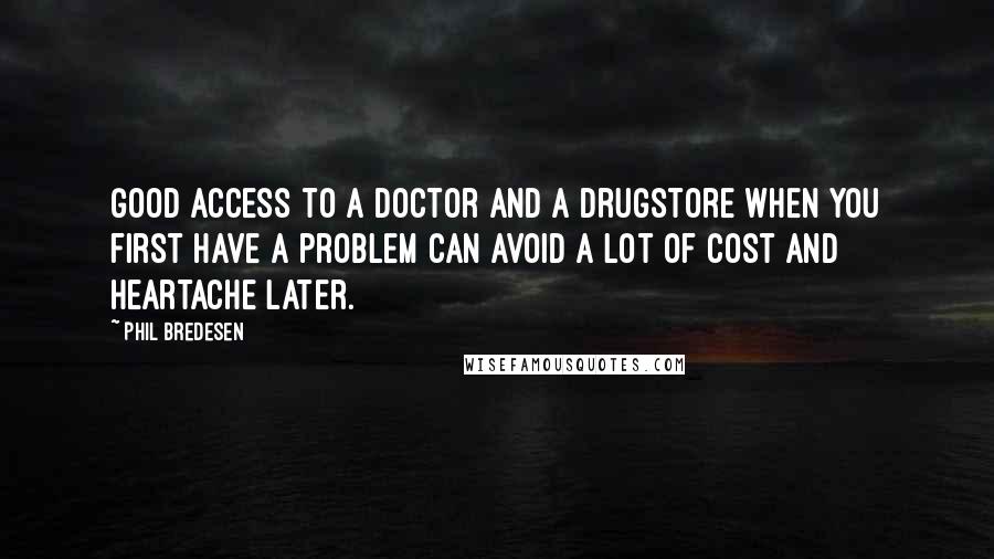 Phil Bredesen Quotes: Good access to a doctor and a drugstore when you first have a problem can avoid a lot of cost and heartache later.