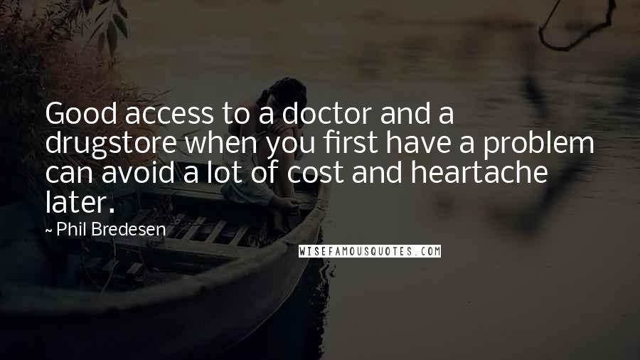 Phil Bredesen Quotes: Good access to a doctor and a drugstore when you first have a problem can avoid a lot of cost and heartache later.