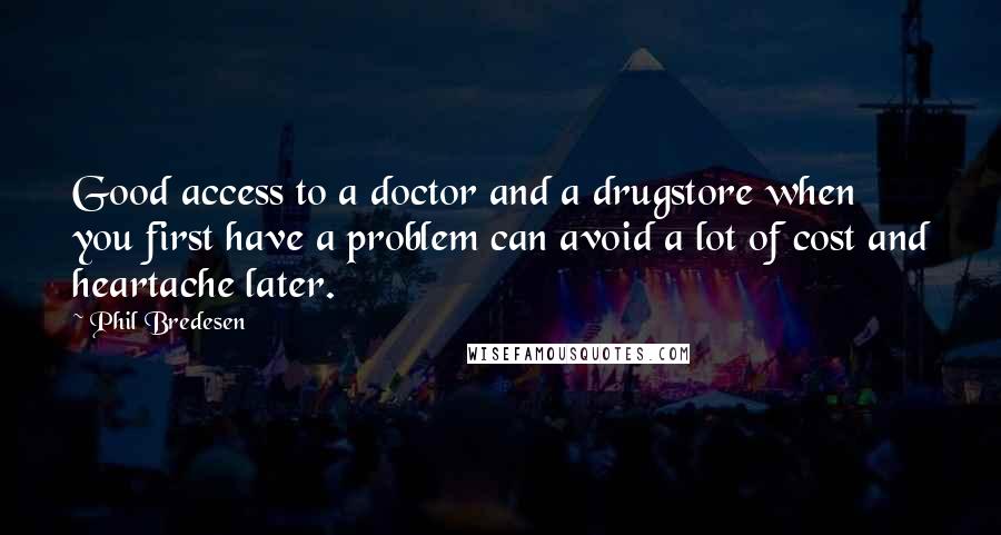 Phil Bredesen Quotes: Good access to a doctor and a drugstore when you first have a problem can avoid a lot of cost and heartache later.