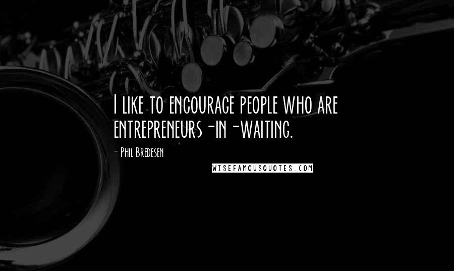 Phil Bredesen Quotes: I like to encourage people who are entrepreneurs-in-waiting.