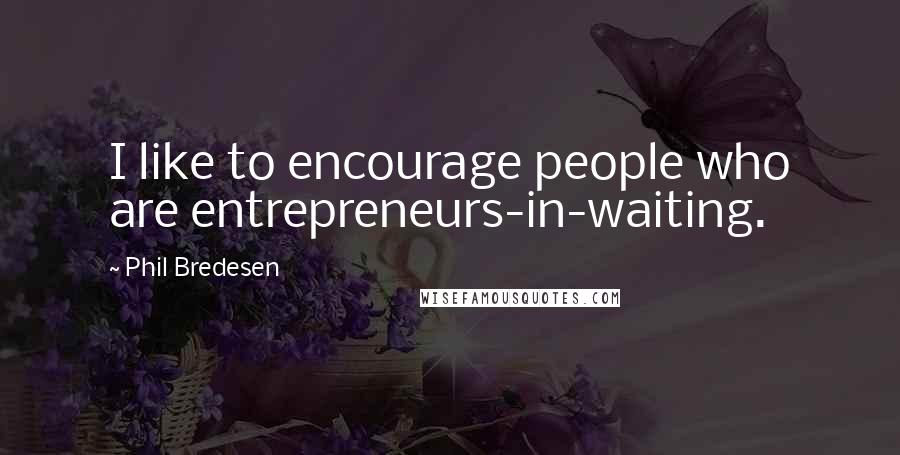 Phil Bredesen Quotes: I like to encourage people who are entrepreneurs-in-waiting.