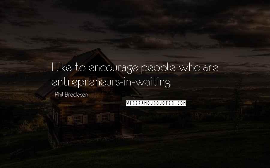 Phil Bredesen Quotes: I like to encourage people who are entrepreneurs-in-waiting.