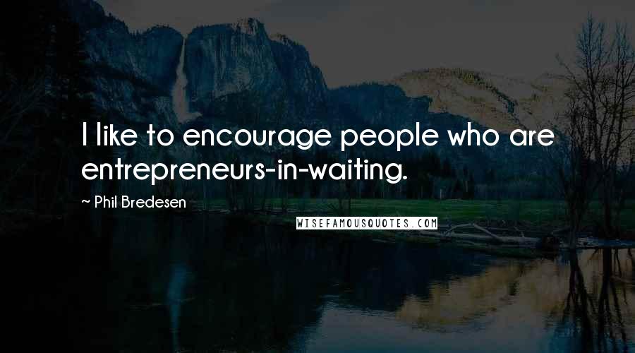 Phil Bredesen Quotes: I like to encourage people who are entrepreneurs-in-waiting.