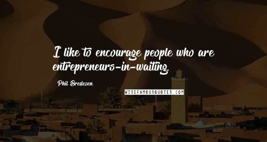 Phil Bredesen Quotes: I like to encourage people who are entrepreneurs-in-waiting.