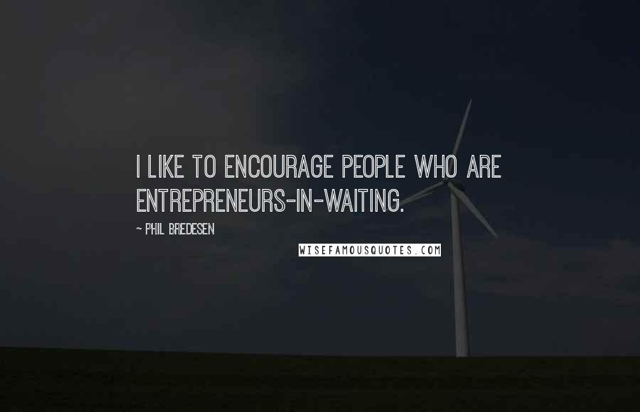 Phil Bredesen Quotes: I like to encourage people who are entrepreneurs-in-waiting.