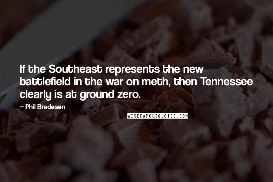 Phil Bredesen Quotes: If the Southeast represents the new battlefield in the war on meth, then Tennessee clearly is at ground zero.