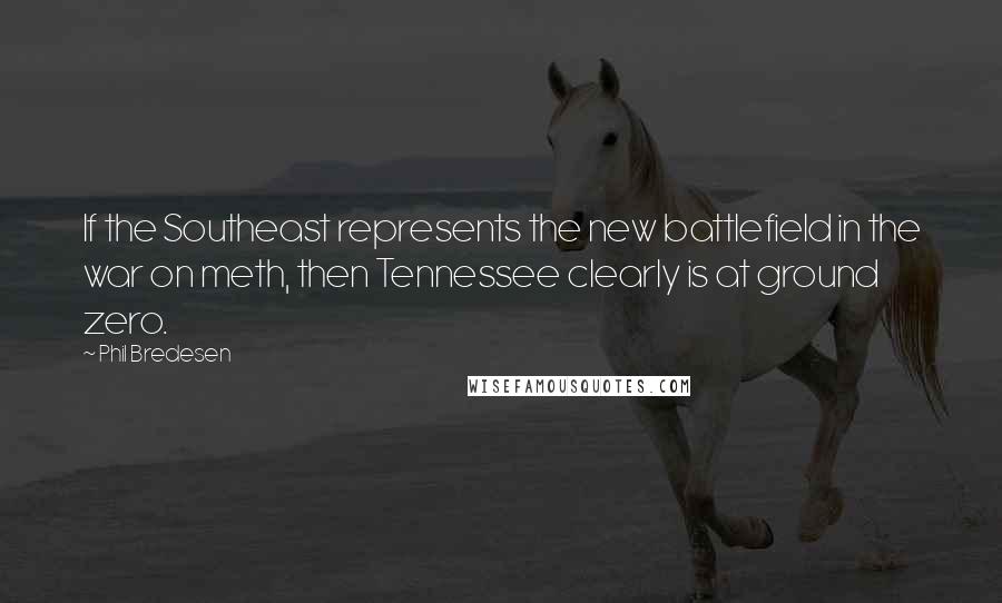 Phil Bredesen Quotes: If the Southeast represents the new battlefield in the war on meth, then Tennessee clearly is at ground zero.