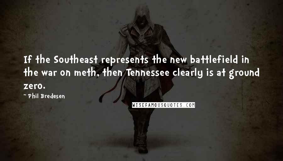 Phil Bredesen Quotes: If the Southeast represents the new battlefield in the war on meth, then Tennessee clearly is at ground zero.