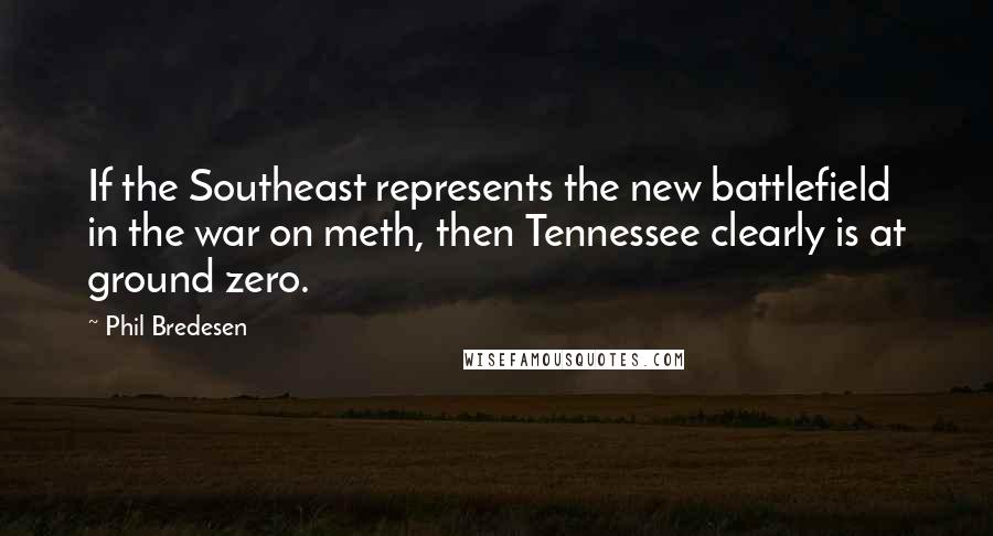 Phil Bredesen Quotes: If the Southeast represents the new battlefield in the war on meth, then Tennessee clearly is at ground zero.