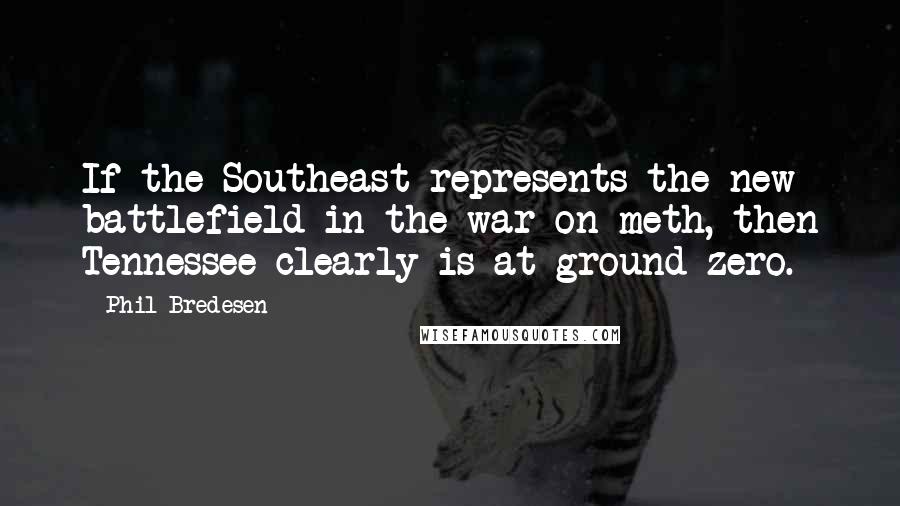 Phil Bredesen Quotes: If the Southeast represents the new battlefield in the war on meth, then Tennessee clearly is at ground zero.