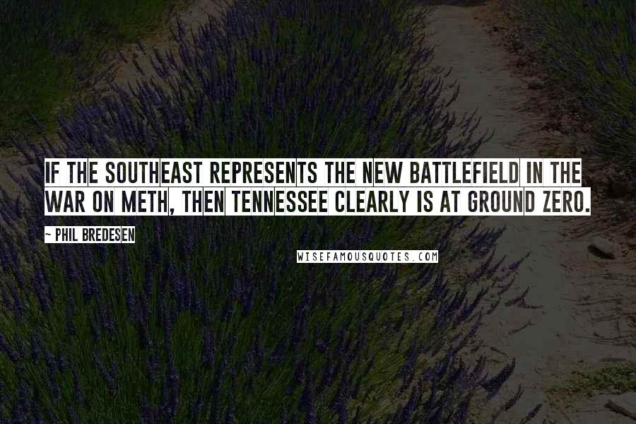 Phil Bredesen Quotes: If the Southeast represents the new battlefield in the war on meth, then Tennessee clearly is at ground zero.