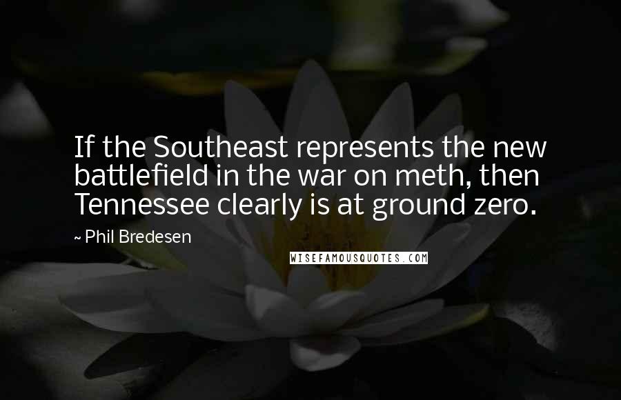 Phil Bredesen Quotes: If the Southeast represents the new battlefield in the war on meth, then Tennessee clearly is at ground zero.