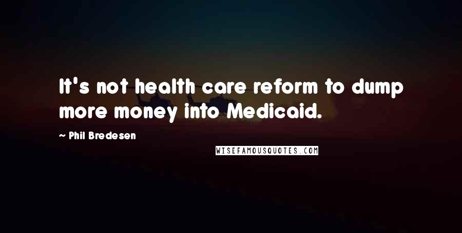 Phil Bredesen Quotes: It's not health care reform to dump more money into Medicaid.