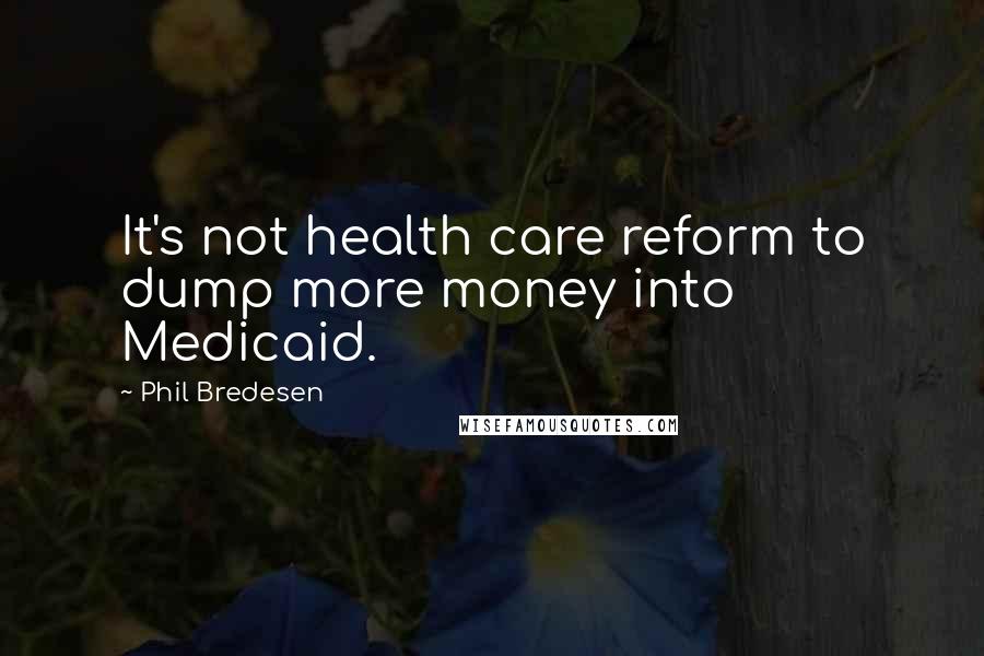 Phil Bredesen Quotes: It's not health care reform to dump more money into Medicaid.