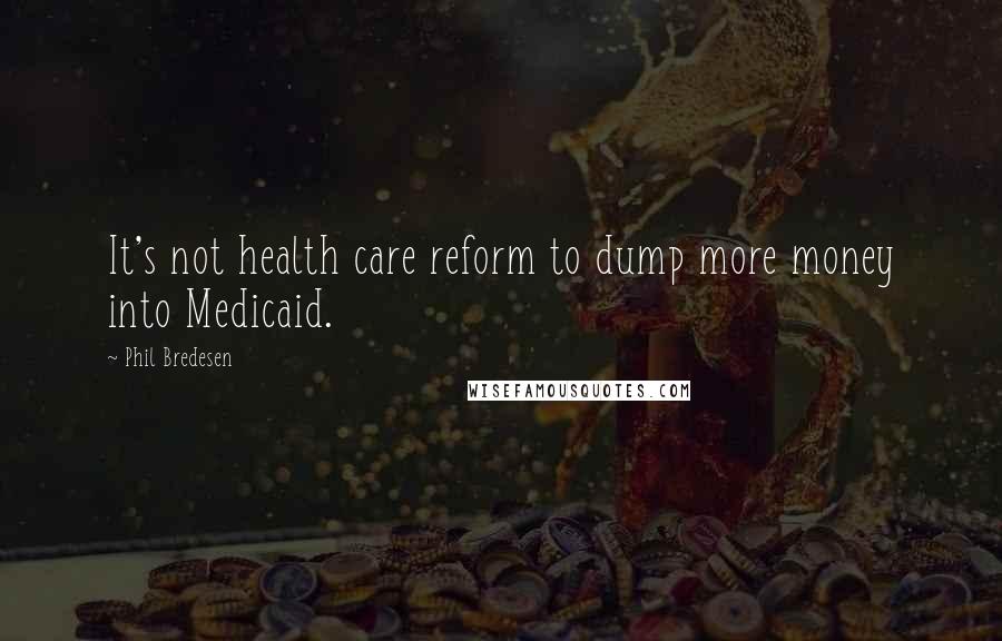 Phil Bredesen Quotes: It's not health care reform to dump more money into Medicaid.