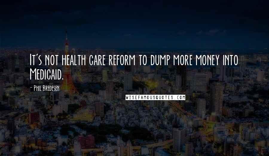 Phil Bredesen Quotes: It's not health care reform to dump more money into Medicaid.