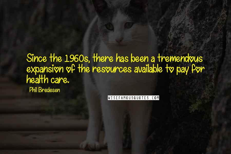Phil Bredesen Quotes: Since the 1960s, there has been a tremendous expansion of the resources available to pay for health care.