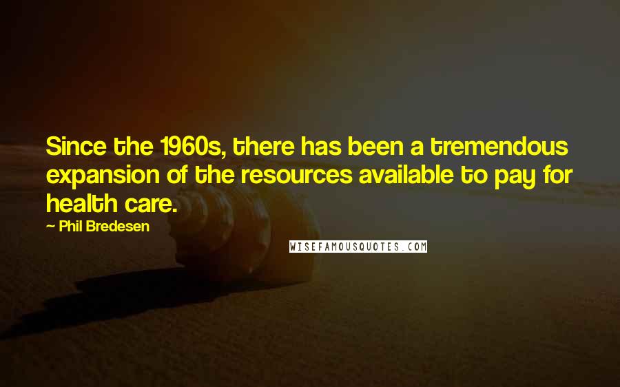 Phil Bredesen Quotes: Since the 1960s, there has been a tremendous expansion of the resources available to pay for health care.