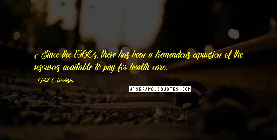 Phil Bredesen Quotes: Since the 1960s, there has been a tremendous expansion of the resources available to pay for health care.