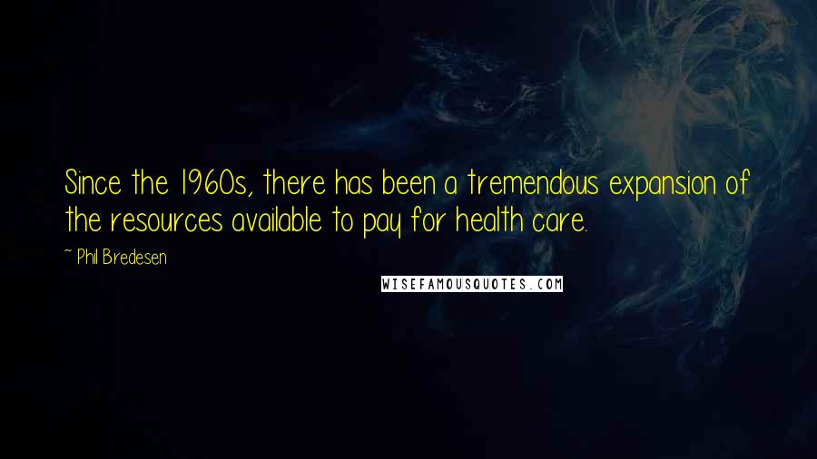 Phil Bredesen Quotes: Since the 1960s, there has been a tremendous expansion of the resources available to pay for health care.