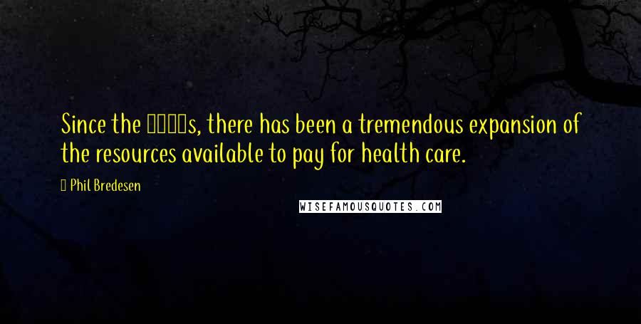 Phil Bredesen Quotes: Since the 1960s, there has been a tremendous expansion of the resources available to pay for health care.