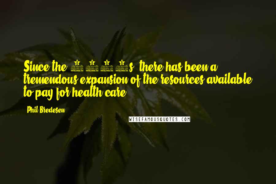 Phil Bredesen Quotes: Since the 1960s, there has been a tremendous expansion of the resources available to pay for health care.