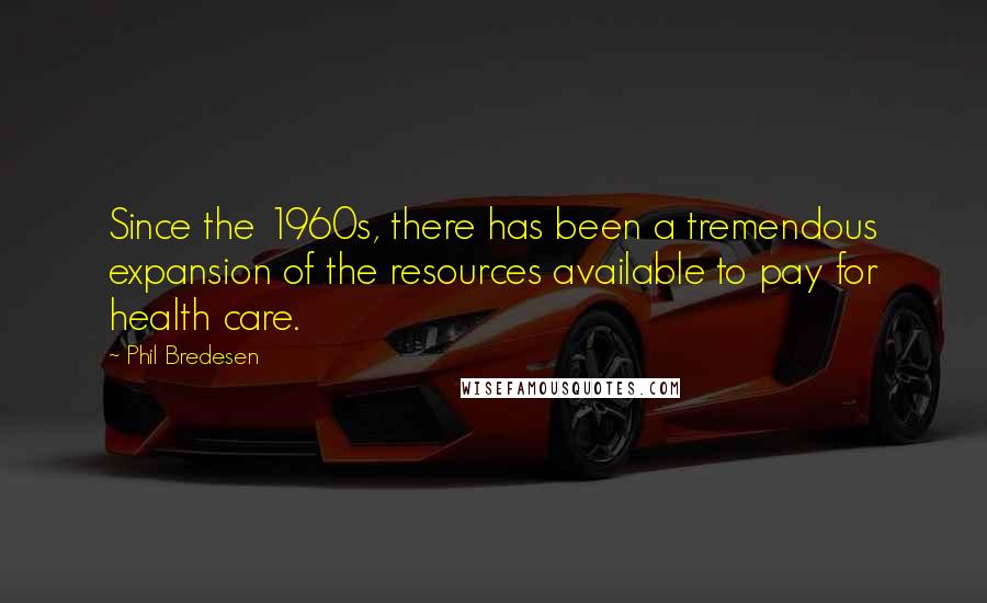 Phil Bredesen Quotes: Since the 1960s, there has been a tremendous expansion of the resources available to pay for health care.