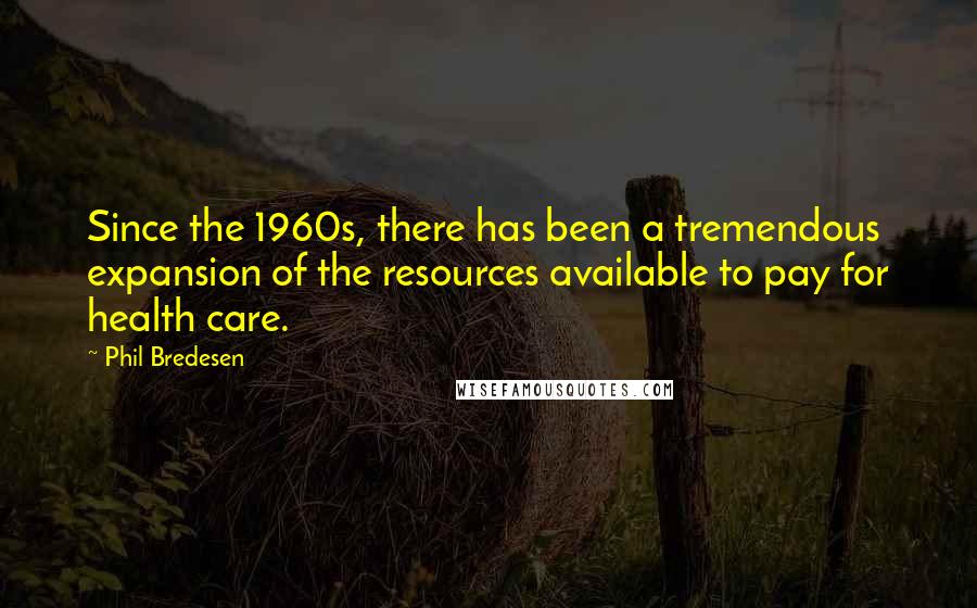 Phil Bredesen Quotes: Since the 1960s, there has been a tremendous expansion of the resources available to pay for health care.