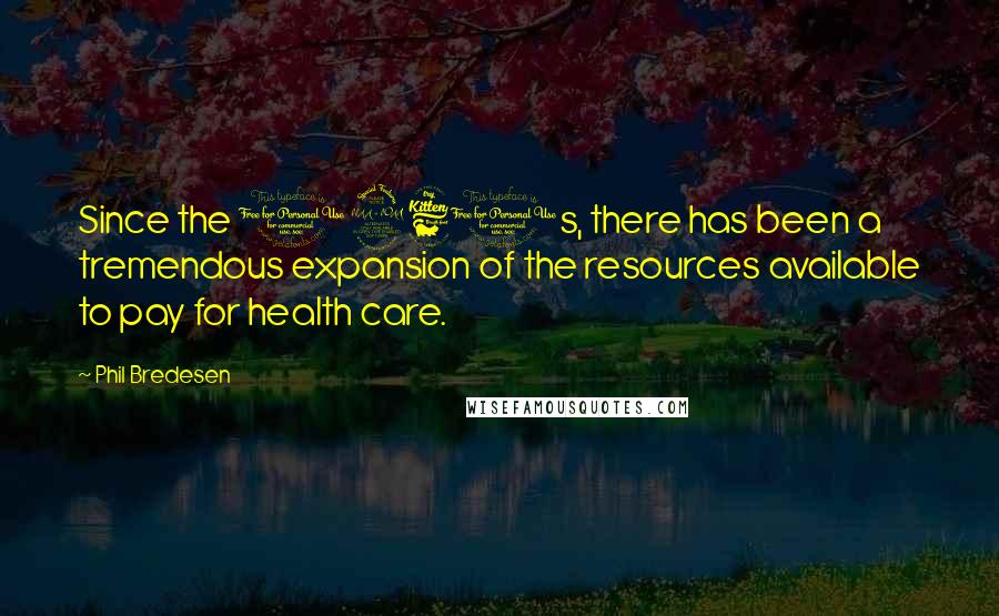 Phil Bredesen Quotes: Since the 1960s, there has been a tremendous expansion of the resources available to pay for health care.