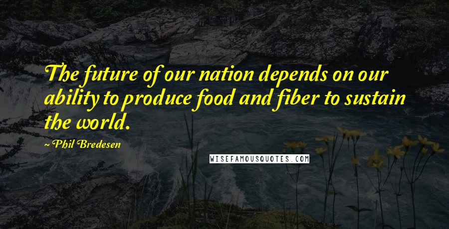 Phil Bredesen Quotes: The future of our nation depends on our ability to produce food and fiber to sustain the world.