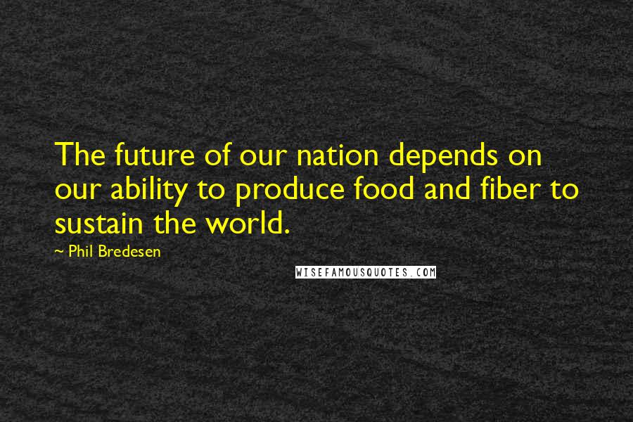 Phil Bredesen Quotes: The future of our nation depends on our ability to produce food and fiber to sustain the world.